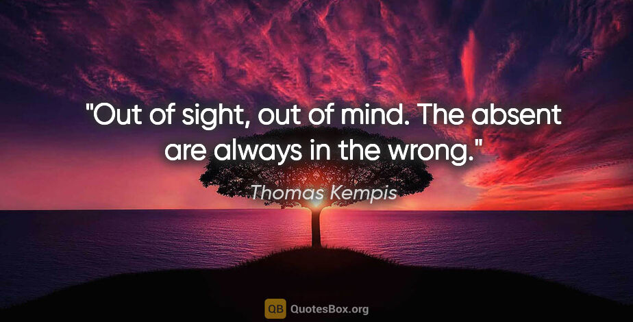 Thomas Kempis quote: "Out of sight, out of mind. The absent are always in the wrong."
