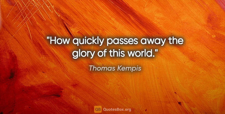 Thomas Kempis quote: "How quickly passes away the glory of this world."