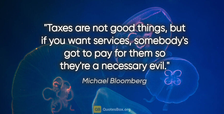 Michael Bloomberg quote: "Taxes are not good things, but if you want services,..."