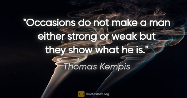 Thomas Kempis quote: "Occasions do not make a man either strong or weak but they..."