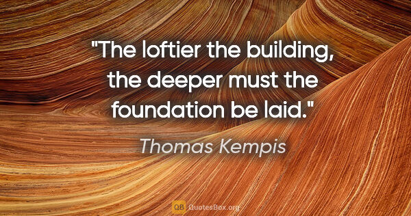Thomas Kempis quote: "The loftier the building, the deeper must the foundation be laid."