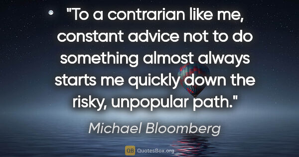 Michael Bloomberg quote: "To a contrarian like me, constant advice not to do something..."