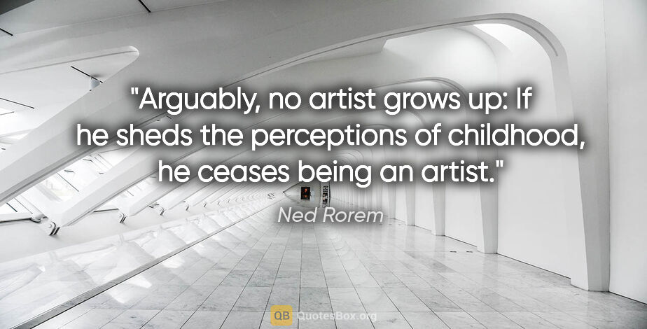 Ned Rorem quote: "Arguably, no artist grows up: If he sheds the perceptions of..."
