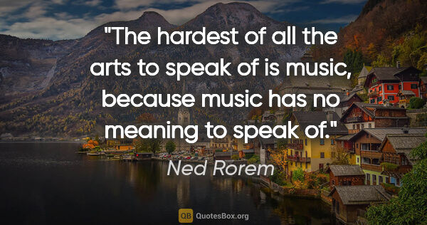 Ned Rorem quote: "The hardest of all the arts to speak of is music, because..."