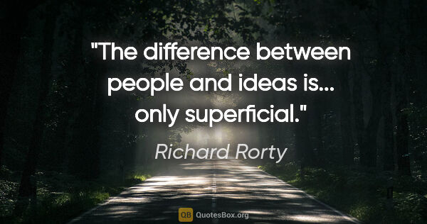 Richard Rorty quote: "The difference between people and ideas is... only superficial."