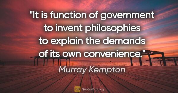 Murray Kempton quote: "It is function of government to invent philosophies to explain..."