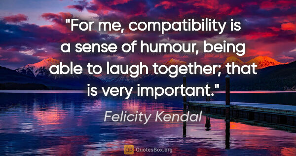 Felicity Kendal quote: "For me, compatibility is a sense of humour, being able to..."