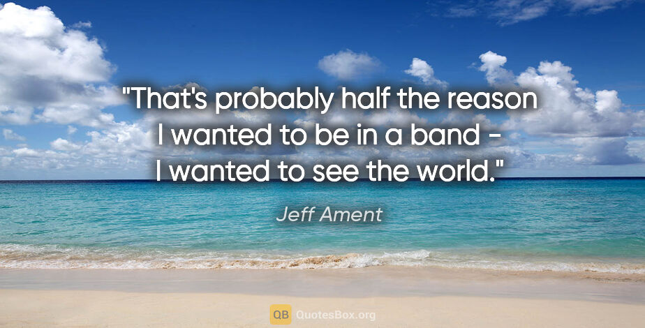 Jeff Ament quote: "That's probably half the reason I wanted to be in a band - I..."