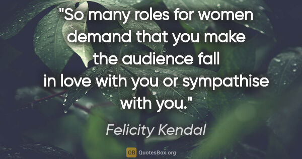 Felicity Kendal quote: "So many roles for women demand that you make the audience fall..."