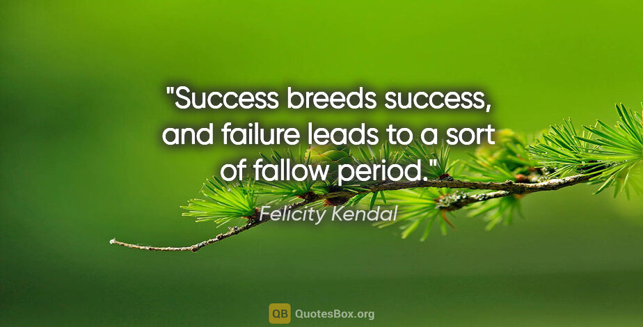 Felicity Kendal quote: "Success breeds success, and failure leads to a sort of fallow..."