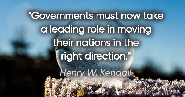 Henry W. Kendall quote: "Governments must now take a leading role in moving their..."