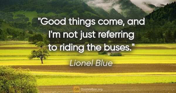 Lionel Blue quote: "Good things come, and I'm not just referring to riding the buses."