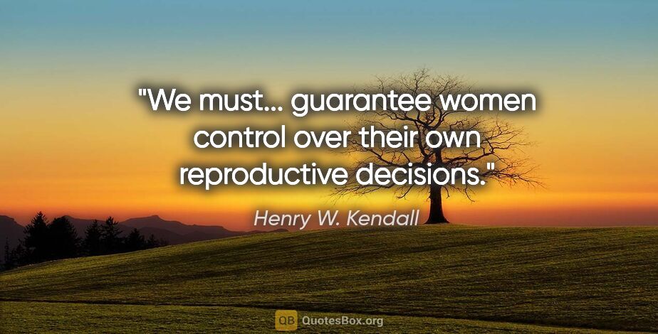 Henry W. Kendall quote: "We must... guarantee women control over their own reproductive..."