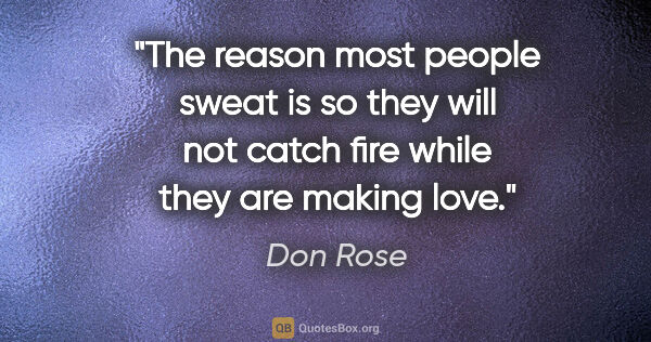 Don Rose quote: "The reason most people sweat is so they will not catch fire..."