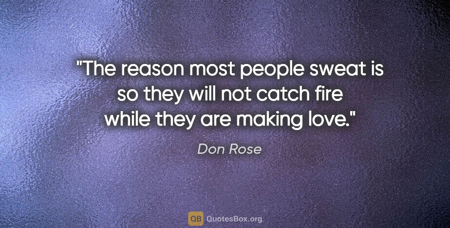 Don Rose quote: "The reason most people sweat is so they will not catch fire..."