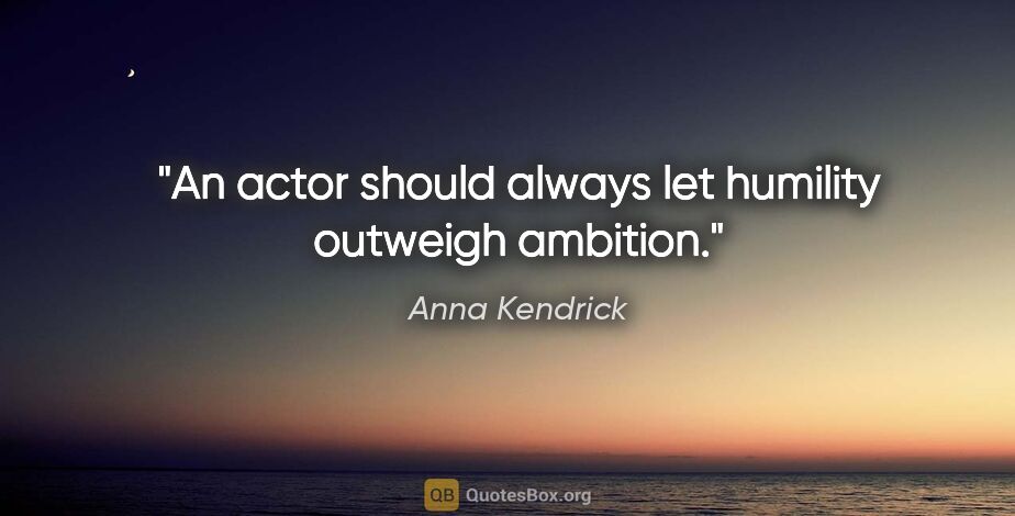 Anna Kendrick quote: "An actor should always let humility outweigh ambition."