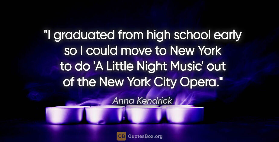 Anna Kendrick quote: "I graduated from high school early so I could move to New York..."