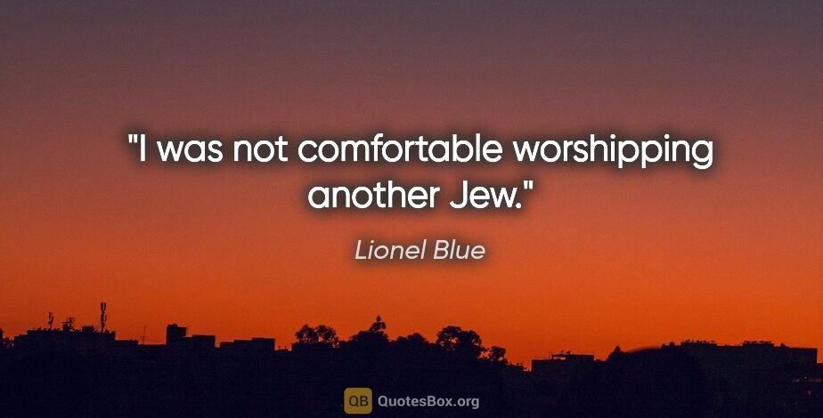 Lionel Blue quote: "I was not comfortable worshipping another Jew."