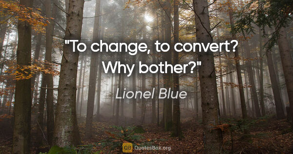 Lionel Blue quote: "To change, to convert? Why bother?"