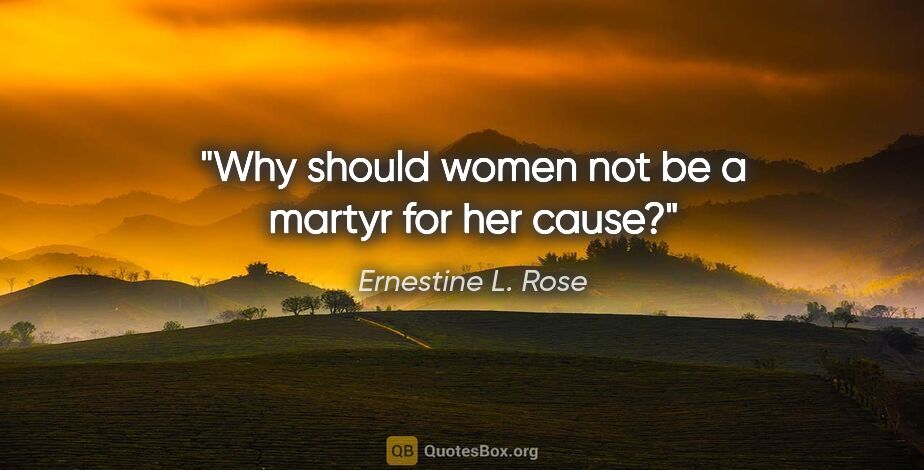 Ernestine L. Rose quote: "Why should women not be a martyr for her cause?"