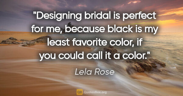 Lela Rose quote: "Designing bridal is perfect for me, because black is my least..."