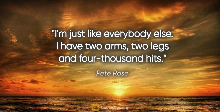 Pete Rose quote: "I'm just like everybody else. I have two arms, two legs and..."