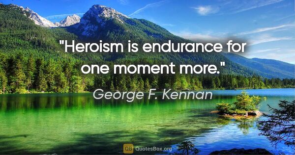 George F. Kennan quote: "Heroism is endurance for one moment more."