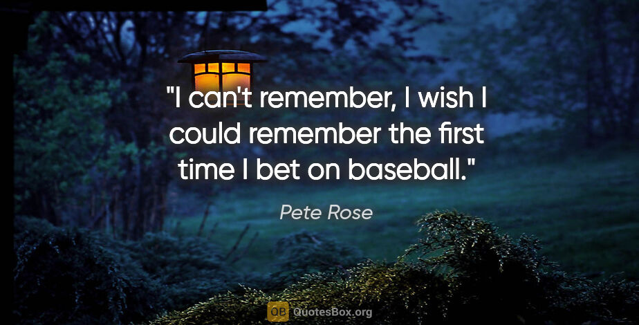 Pete Rose quote: "I can't remember, I wish I could remember the first time I bet..."