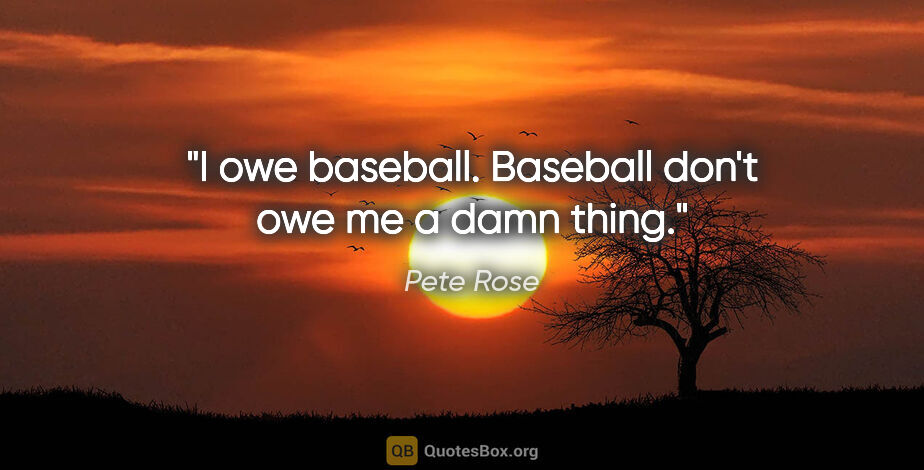 Pete Rose quote: "I owe baseball. Baseball don't owe me a damn thing."