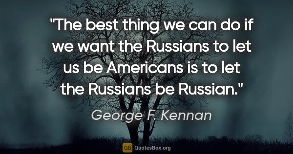 George F. Kennan quote: "The best thing we can do if we want the Russians to let us be..."