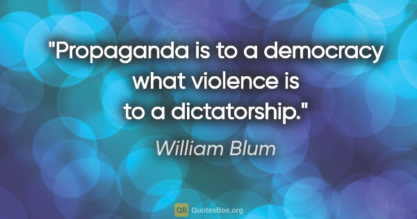 William Blum quote: "Propaganda is to a democracy what violence is to a dictatorship."
