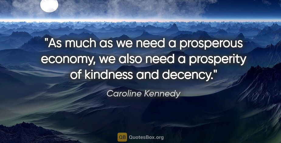 Caroline Kennedy quote: "As much as we need a prosperous economy, we also need a..."
