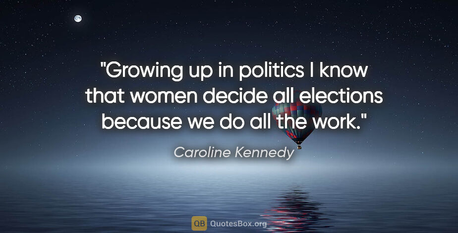 Caroline Kennedy quote: "Growing up in politics I know that women decide all elections..."