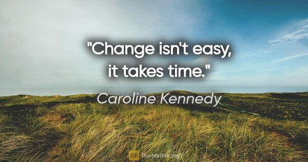Caroline Kennedy quote: "Change isn't easy, it takes time."