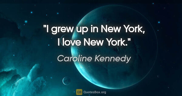 Caroline Kennedy quote: "I grew up in New York, I love New York."