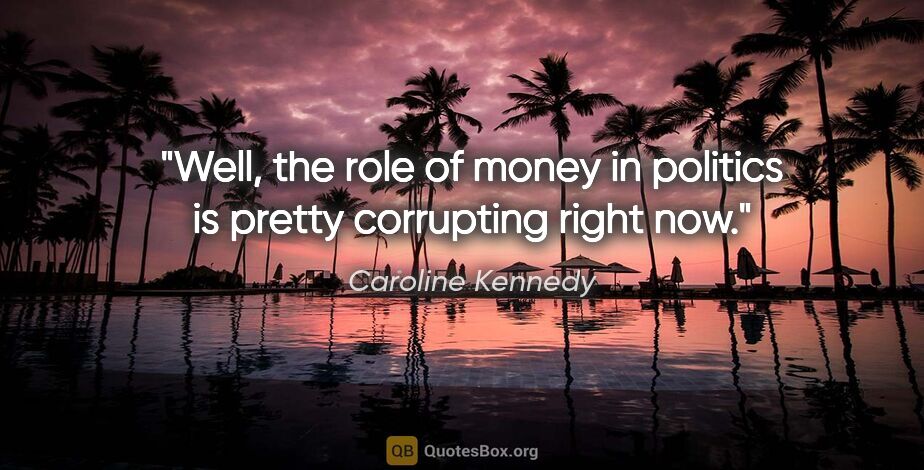 Caroline Kennedy quote: "Well, the role of money in politics is pretty corrupting right..."