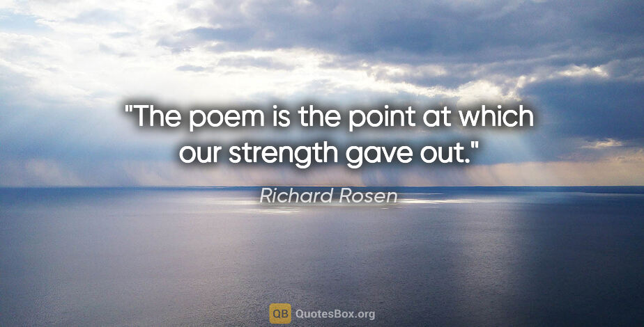 Richard Rosen quote: "The poem is the point at which our strength gave out."