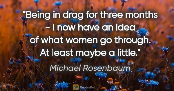 Michael Rosenbaum quote: "Being in drag for three months - I now have an idea of what..."