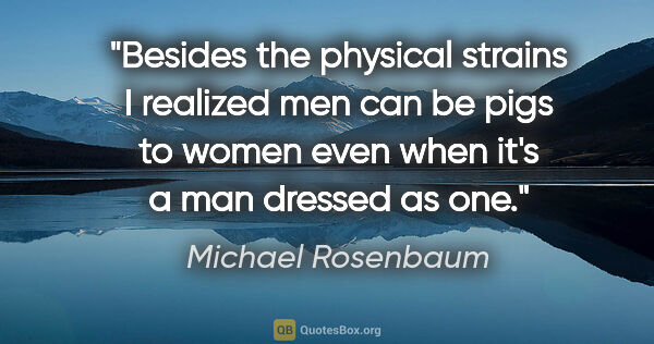 Michael Rosenbaum quote: "Besides the physical strains I realized men can be pigs to..."