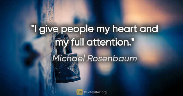 Michael Rosenbaum quote: "I give people my heart and my full attention."