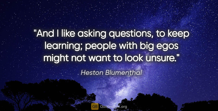 Heston Blumenthal quote: "And I like asking questions, to keep learning; people with big..."