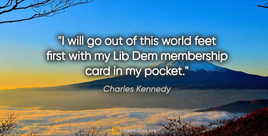Charles Kennedy quote: "I will go out of this world feet first with my Lib Dem..."