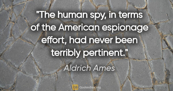 Aldrich Ames quote: "The human spy, in terms of the American espionage effort, had..."