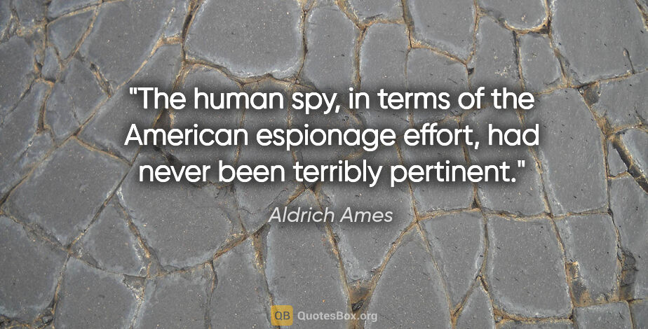 Aldrich Ames quote: "The human spy, in terms of the American espionage effort, had..."