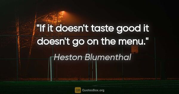 Heston Blumenthal quote: "If it doesn't taste good it doesn't go on the menu."