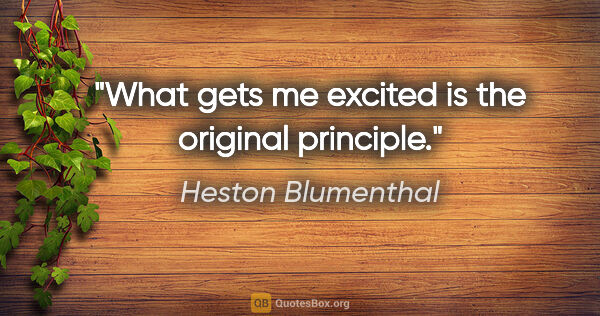 Heston Blumenthal quote: "What gets me excited is the original principle."