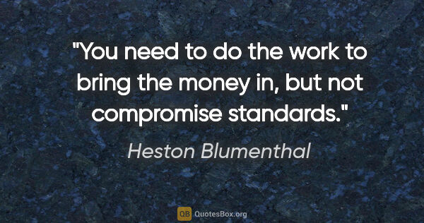 Heston Blumenthal quote: "You need to do the work to bring the money in, but not..."