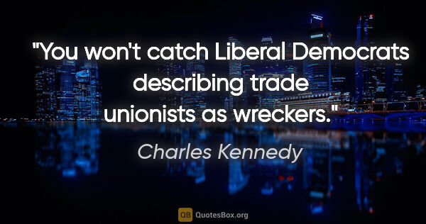 Charles Kennedy quote: "You won't catch Liberal Democrats describing trade unionists..."