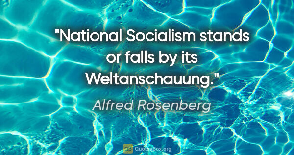 Alfred Rosenberg quote: "National Socialism stands or falls by its Weltanschauung."