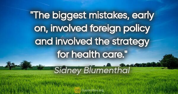 Sidney Blumenthal quote: "The biggest mistakes, early on, involved foreign policy and..."